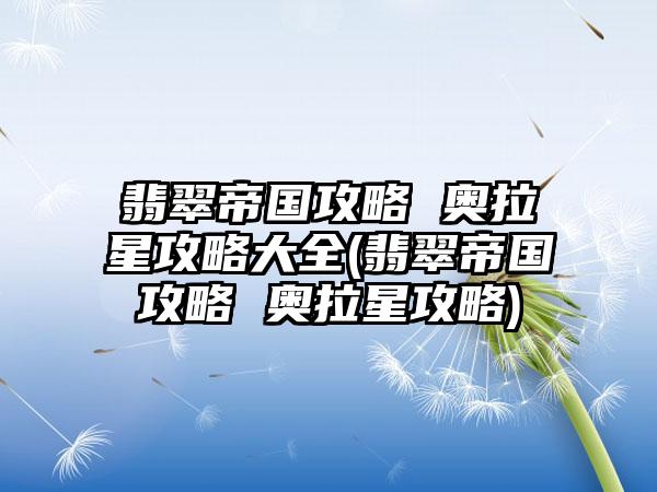 翡翠帝国攻略 奥拉星攻略大全(翡翠帝国攻略 奥拉星攻略)