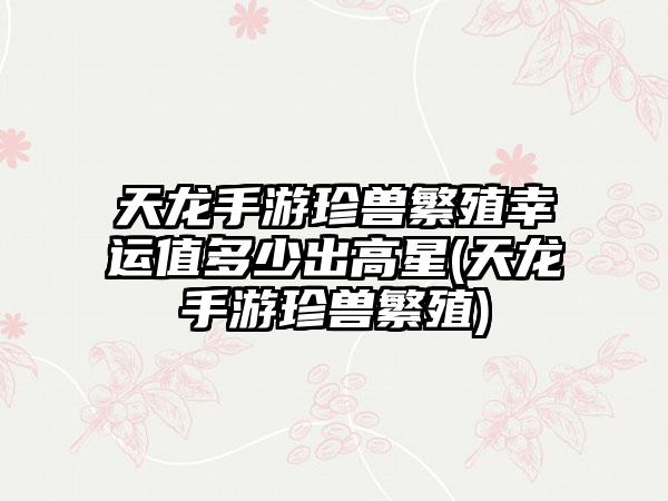 天龙手游珍兽繁殖幸运值多少出高星(天龙手游珍兽繁殖)