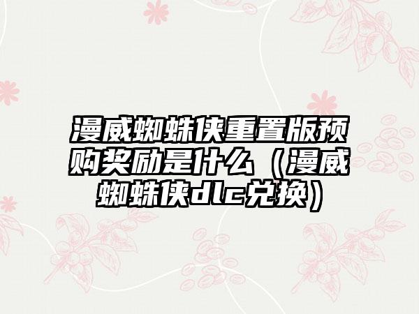 漫威蜘蛛侠重置版预购奖励是什么（漫威蜘蛛侠dlc兑换）