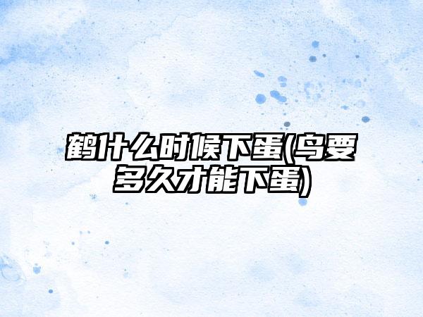 鹤什么时候下蛋(鸟要多久才能下蛋)