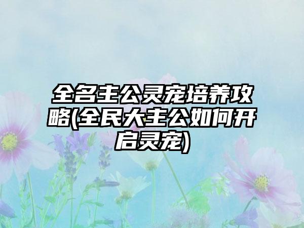 全名主公灵宠培养攻略(全民大主公如何开启灵宠)