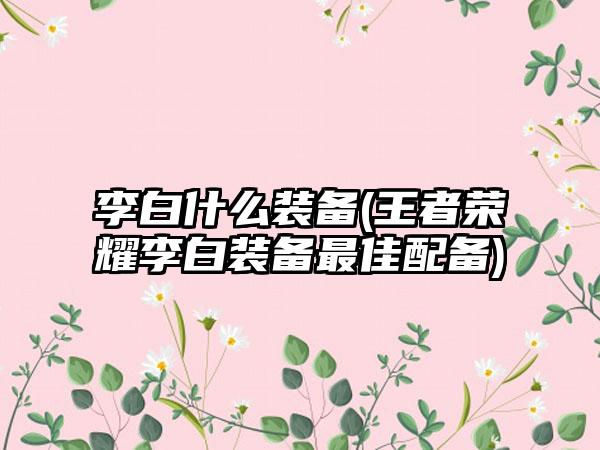 李白什么装备(王者荣耀李白装备最佳配备)