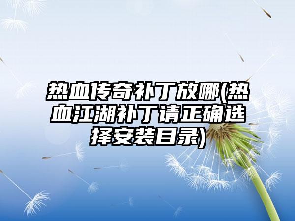 热血传奇补丁放哪(热血江湖补丁请正确选择安装目录)
