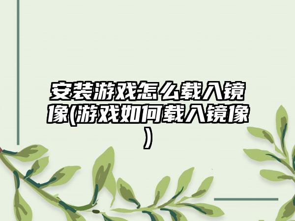 安装游戏怎么载入镜像(游戏如何载入镜像)