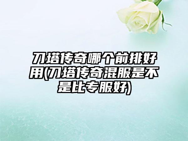 刀塔传奇哪个前排好用(刀塔传奇混服是不是比专服好)
