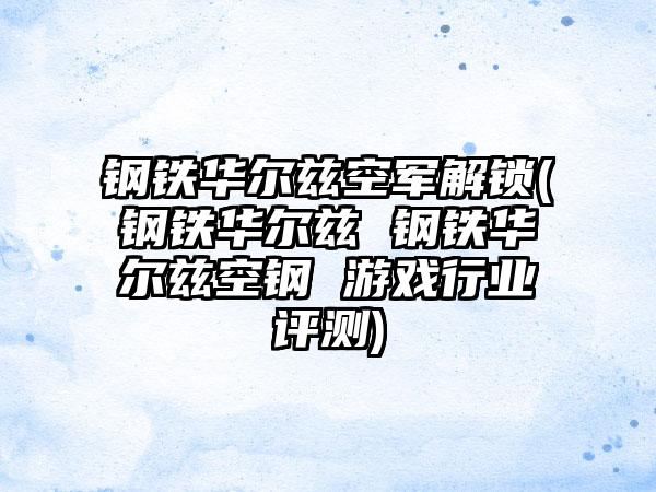 钢铁华尔兹空军解锁(钢铁华尔兹 钢铁华尔兹空钢 游戏行业评测)