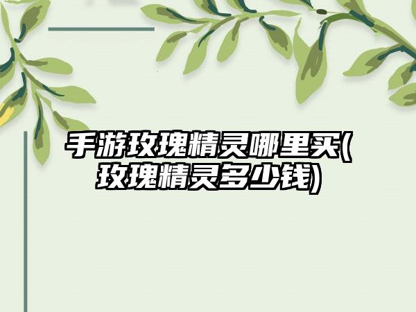 手游玫瑰精灵哪里买(玫瑰精灵多少钱)