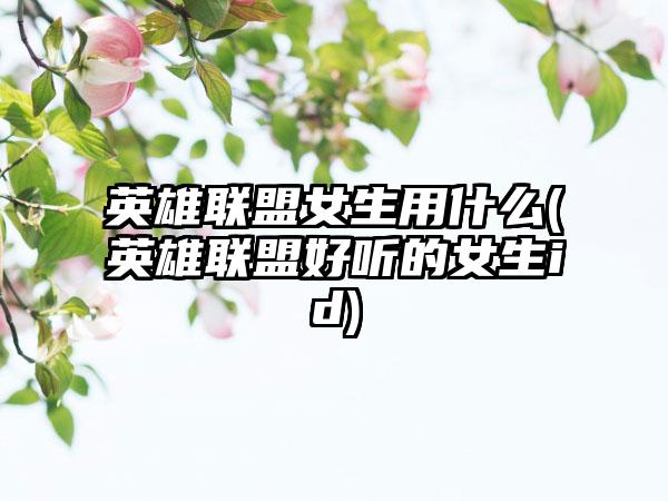 英雄联盟女生用什么(英雄联盟好听的女生id)