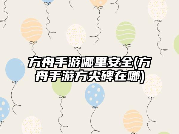 方舟手游哪里安全(方舟手游方尖碑在哪)