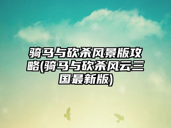 骑马与砍杀风景版攻略(骑马与砍杀风云三国最新版)