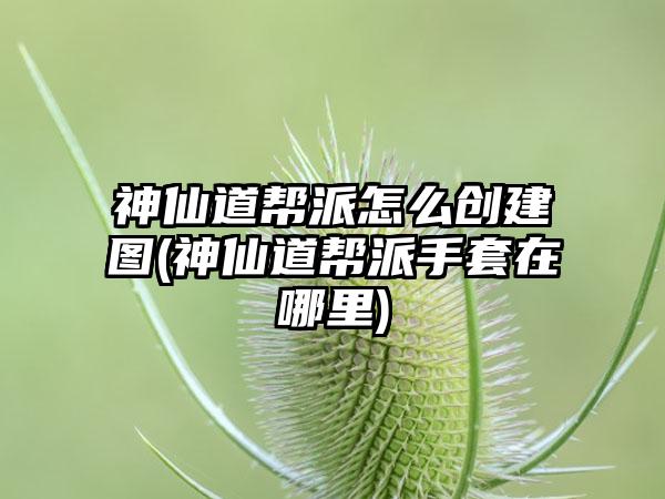 神仙道帮派怎么创建图(神仙道帮派手套在哪里)