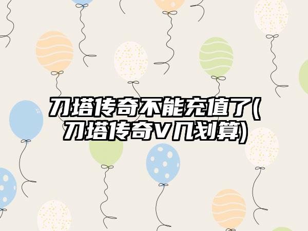 刀塔传奇不能充值了(刀塔传奇V几划算)