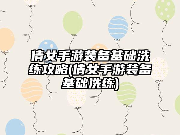 倩女手游装备基础洗练攻略(倩女手游装备基础洗练)