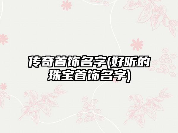 传奇首饰名字(好听的珠宝首饰名字)