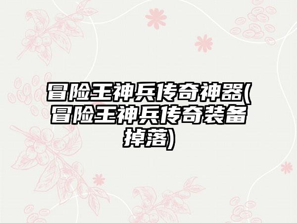 冒险王神兵传奇神器(冒险王神兵传奇装备掉落)