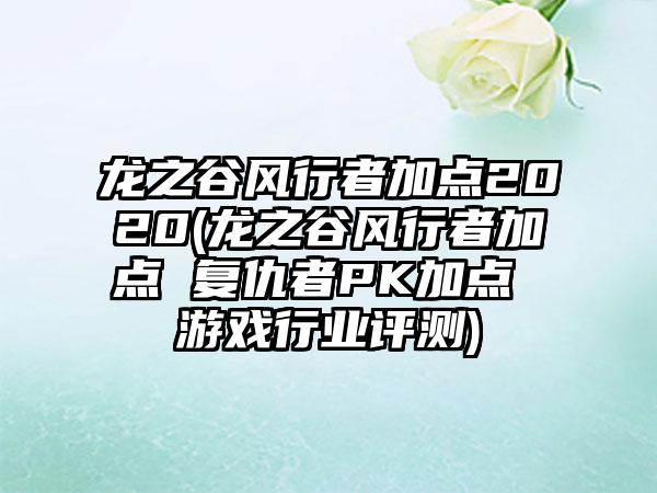 龙之谷风行者加点2020(龙之谷风行者加点 复仇者PK加点 游戏行业评测)