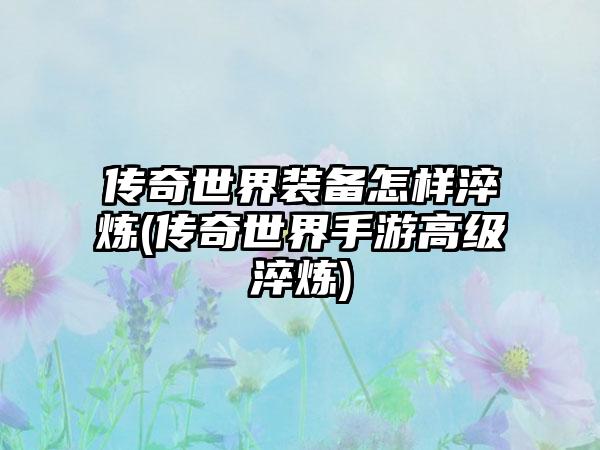 传奇世界装备怎样淬炼(传奇世界手游高级淬炼)