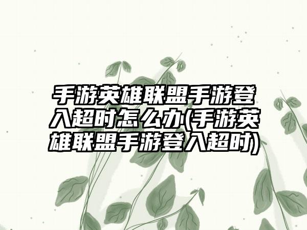 手游英雄联盟手游登入超时怎么办(手游英雄联盟手游登入超时)