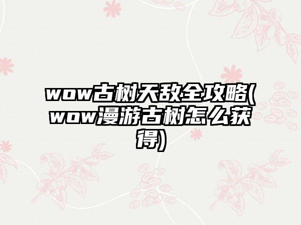 wow古树天敌全攻略(wow漫游古树怎么获得)