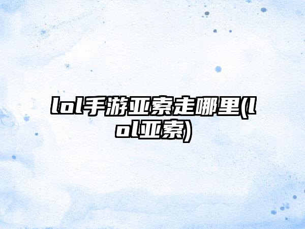 lol手游亚索走哪里(lol亚索)