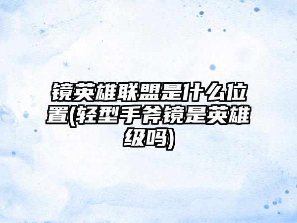 镜英雄联盟是什么位置(轻型手斧镜是英雄级吗)