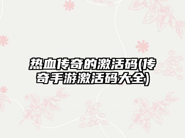 热血传奇的激活码(传奇手游激活码大全)