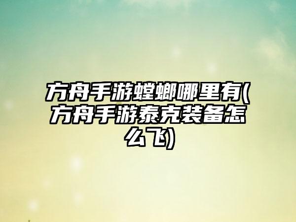 方舟手游螳螂哪里有(方舟手游泰克装备怎么飞)