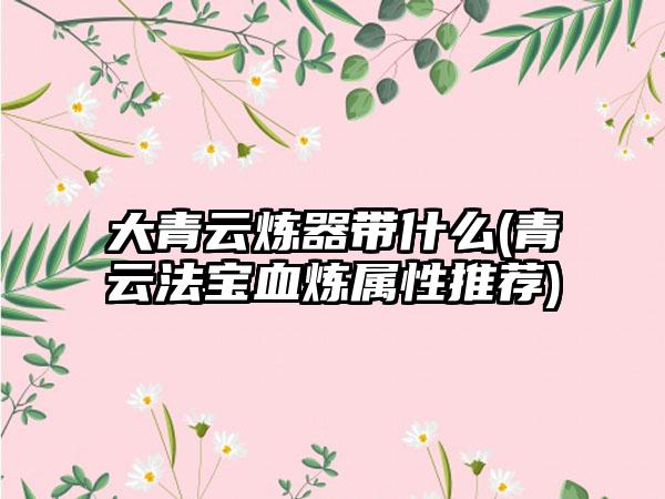 大青云炼器带什么(青云法宝血炼属性推荐)
