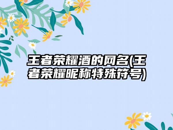王者荣耀酒的网名(王者荣耀昵称特殊符号)
