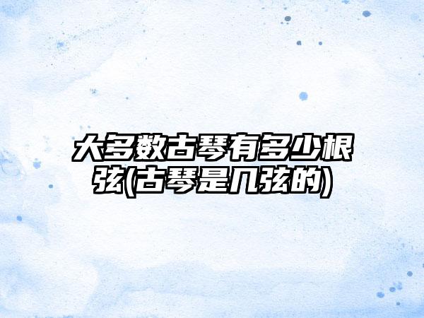 大多数古琴有多少根弦(古琴是几弦的)