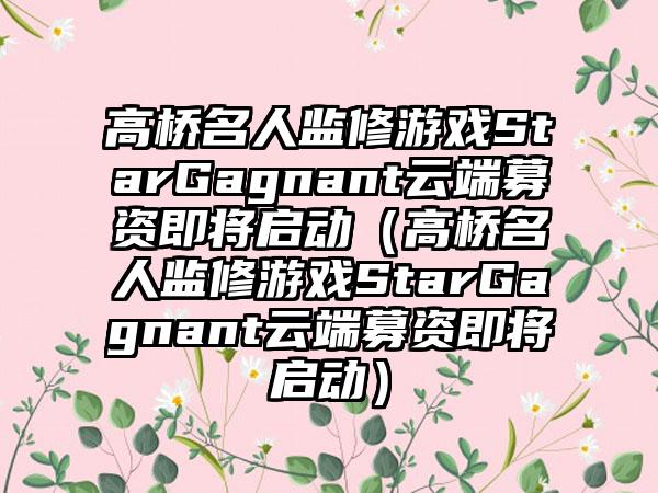 高桥名人监修游戏StarGagnant云端募资即将启动（高桥名人监修游戏StarGagnant云端募资即将启动）