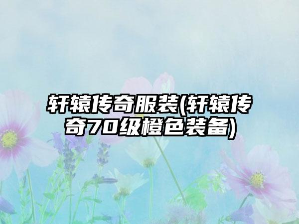 轩辕传奇服装(轩辕传奇70级橙色装备)