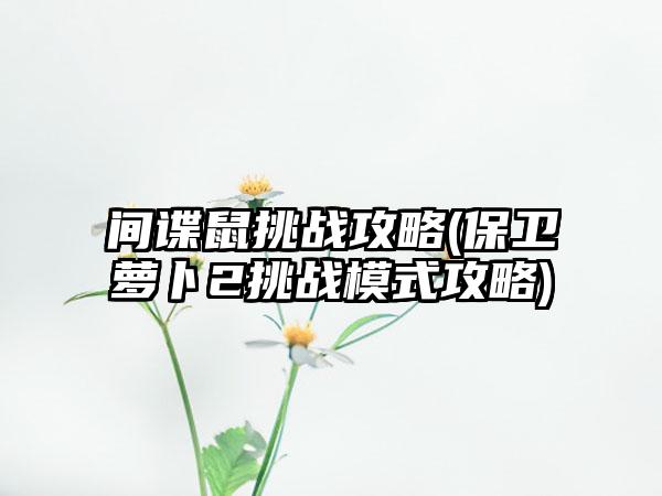 间谍鼠挑战攻略(保卫萝卜2挑战模式攻略)