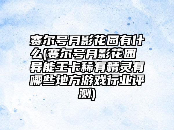 赛尔号月影花园有什么(赛尔号月影花园 异能王卡稀有精灵有哪些地方游戏行业评测)