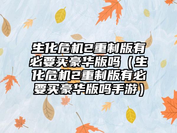 生化危机2重制版有必要买豪华版吗（生化危机2重制版有必要买豪华版吗手游）