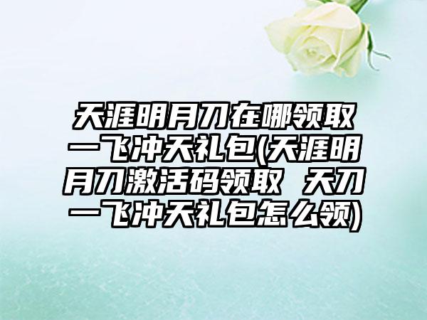天涯明月刀在哪领取一飞冲天礼包(天涯明月刀激活码领取 天刀一飞冲天礼包怎么领)