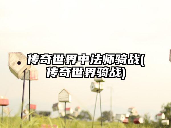 传奇世界中法师骑战(传奇世界骑战)