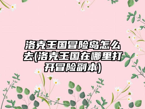 洛克王国冒险岛怎么去(洛克王国在哪里打开冒险副本)