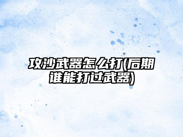 攻沙武器怎么打(后期谁能打过武器)
