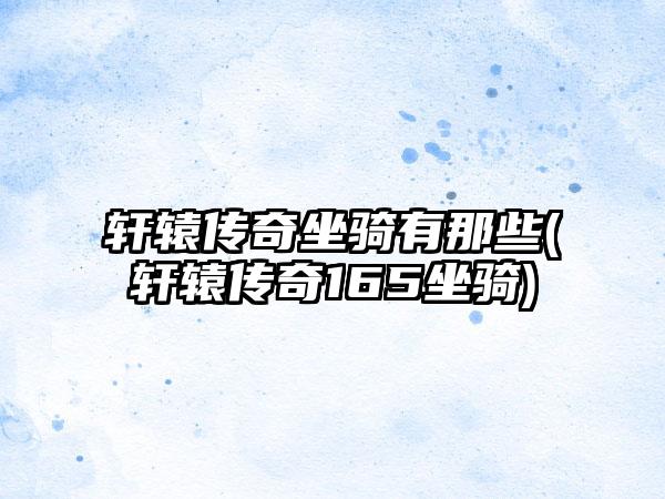 轩辕传奇坐骑有那些(轩辕传奇165坐骑)