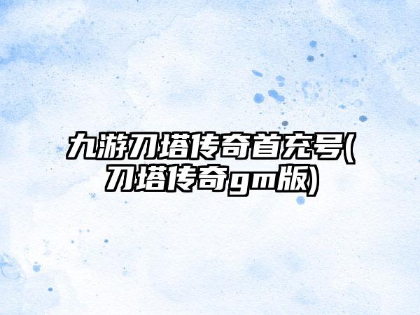 九游刀塔传奇首充号(刀塔传奇gm版)