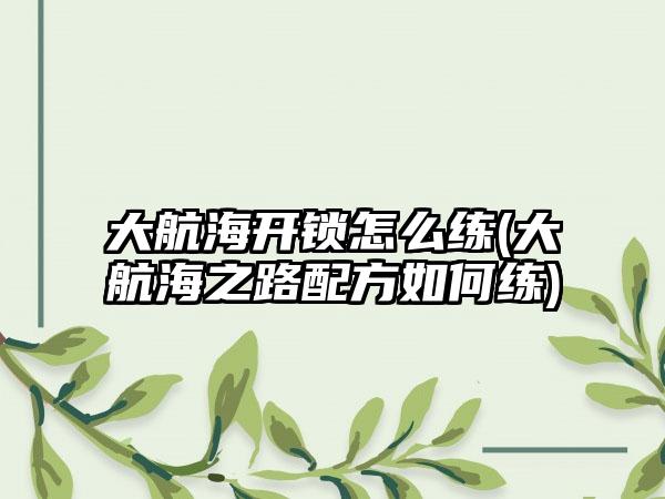 大航海开锁怎么练(大航海之路配方如何练)