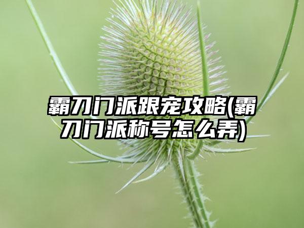 霸刀门派跟宠攻略(霸刀门派称号怎么弄)