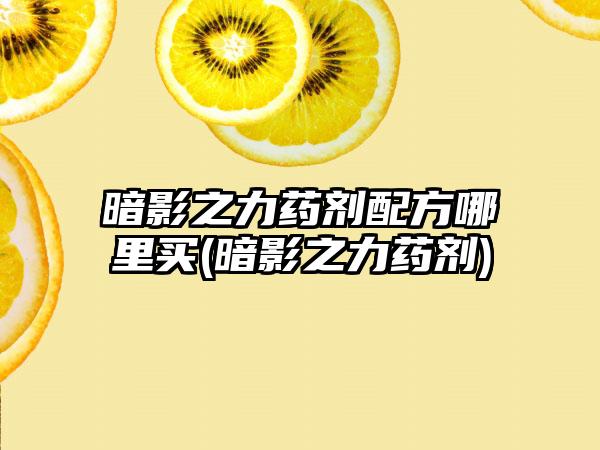 暗影之力药剂配方哪里买(暗影之力药剂)