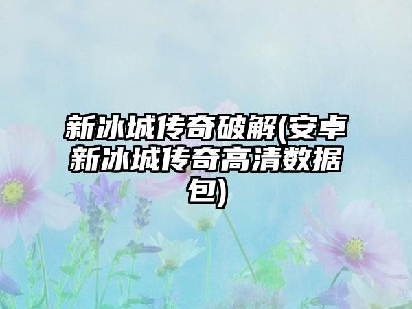 新冰城传奇破解(安卓新冰城传奇高清数据包)
