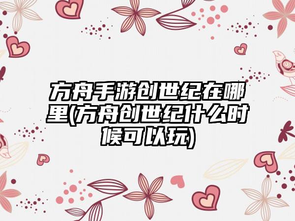 方舟手游创世纪在哪里(方舟创世纪什么时候可以玩)