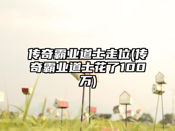 传奇霸业道士走位(传奇霸业道士花了100万)