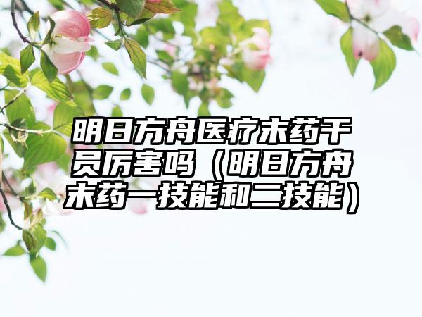 明日方舟医疗末药干员厉害吗（明日方舟末药一技能和二技能）