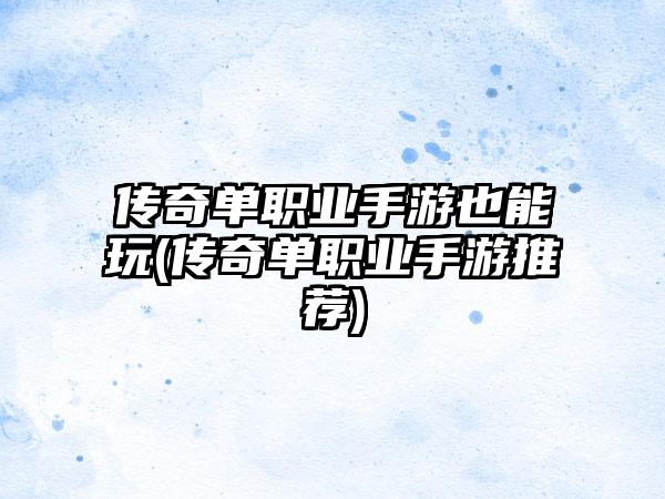 传奇单职业手游也能玩(传奇单职业手游推荐)