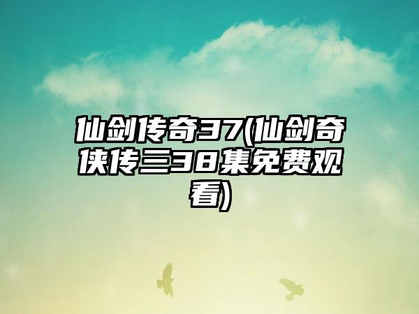 仙剑传奇37(仙剑奇侠传三38集免费观看)